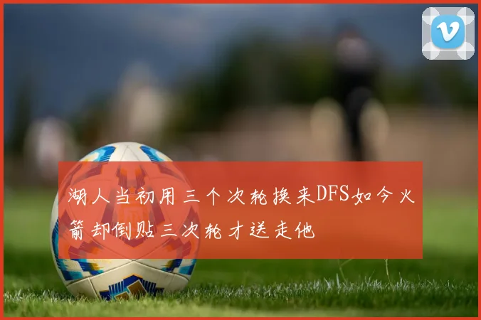 湖人当初用三个次轮换来DFS如今火箭却倒贴三次轮才送走他
