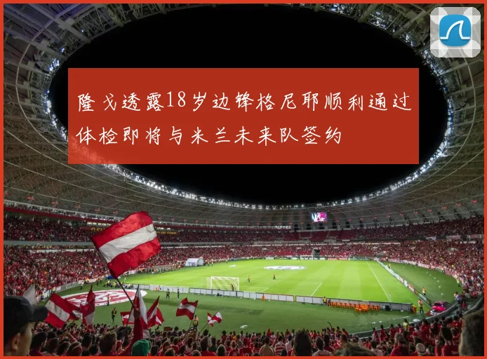隆戈透露18岁边锋格尼耶顺利通过体检即将与米兰未来队签约