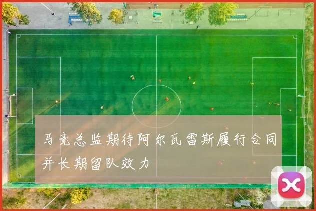 马竞总监期待阿尔瓦雷斯履行合同并长期留队效力