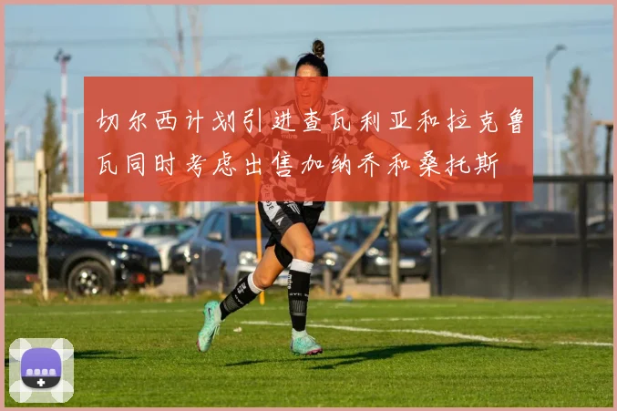 切尔西计划引进查瓦利亚和拉克鲁瓦同时考虑出售加纳乔和桑托斯