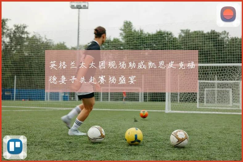 英格兰太太团现场助威凯恩皮克福德妻子共赴赛场盛宴