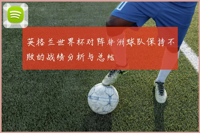 英格兰世界杯对阵非洲球队保持不败的战绩分析与总结
