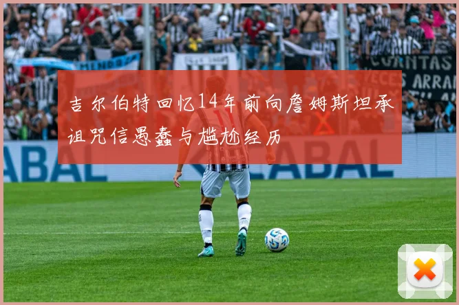 吉尔伯特回忆14年前向詹姆斯坦承诅咒信愚蠢与尴尬经历