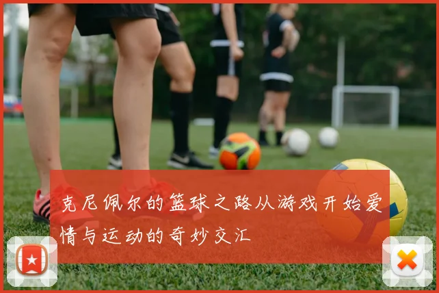 克尼佩尔的篮球之路从游戏开始爱情与运动的奇妙交汇