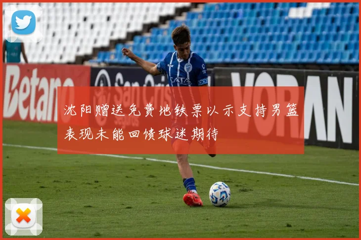 沈阳赠送免费地铁票以示支持男篮表现未能回馈球迷期待
