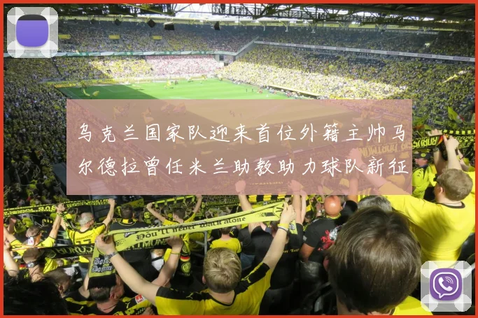 乌克兰国家队迎来首位外籍主帅马尔德拉曾任米兰助教助力球队新征程