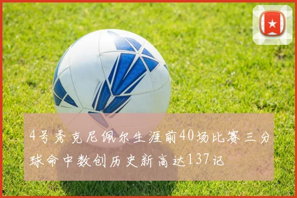 4号秀克尼佩尔生涯前40场比赛三分球命中数创历史新高达137记