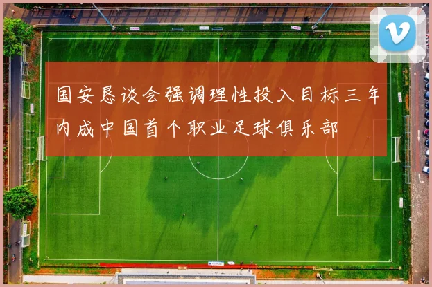 国安恳谈会强调理性投入目标三年内成中国首个职业足球俱乐部